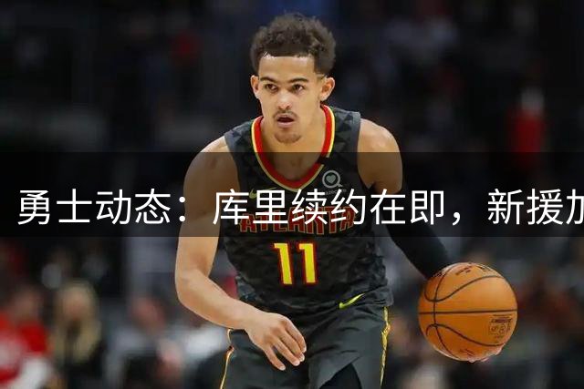 勇士动态：库里续约在即，新援加盟，巴特勒康复进展良好