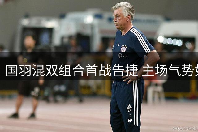 国羽混双组合首战告捷 主场气势如虹横扫日本对手